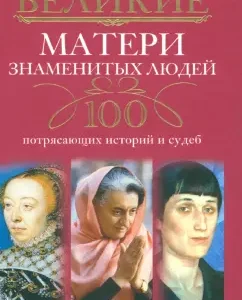 Great mothers of famous people. 100 amazing stories and fate